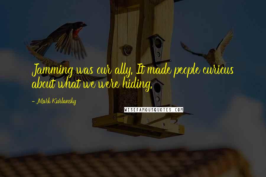Mark Kurlansky Quotes: Jamming was our ally. It made people curious about what we were hiding.