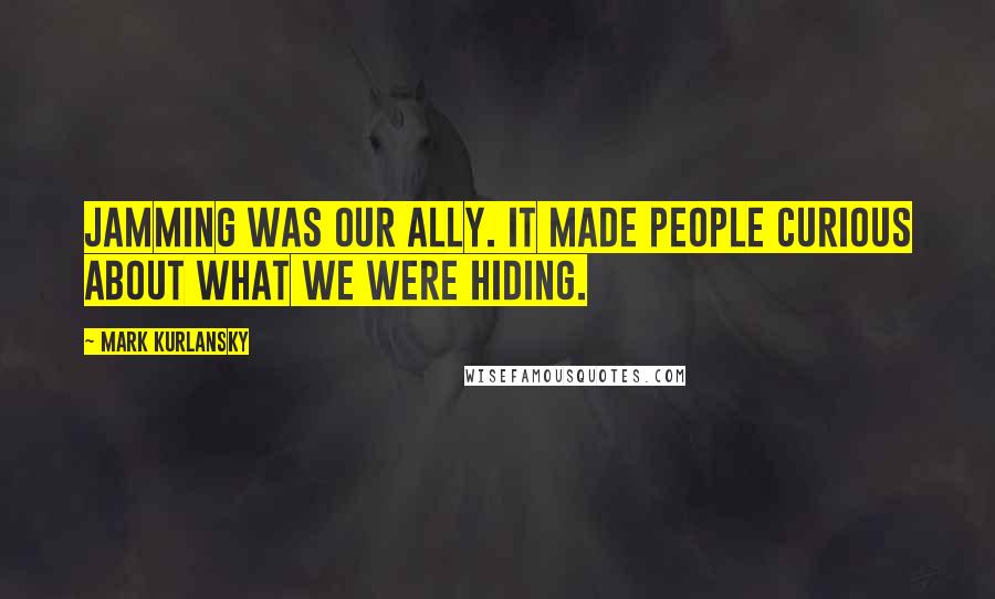 Mark Kurlansky Quotes: Jamming was our ally. It made people curious about what we were hiding.