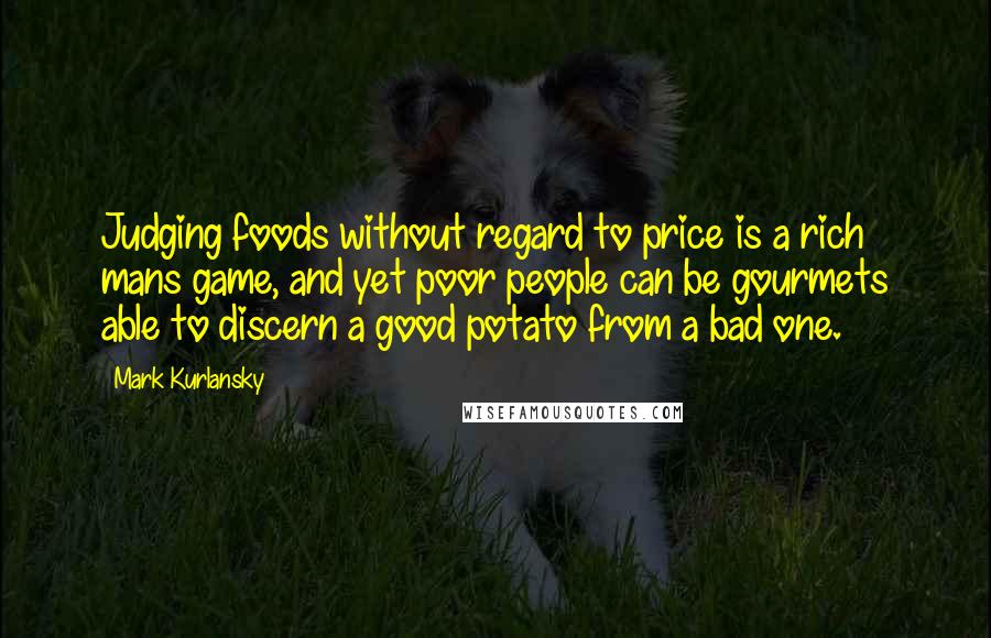 Mark Kurlansky Quotes: Judging foods without regard to price is a rich mans game, and yet poor people can be gourmets able to discern a good potato from a bad one.