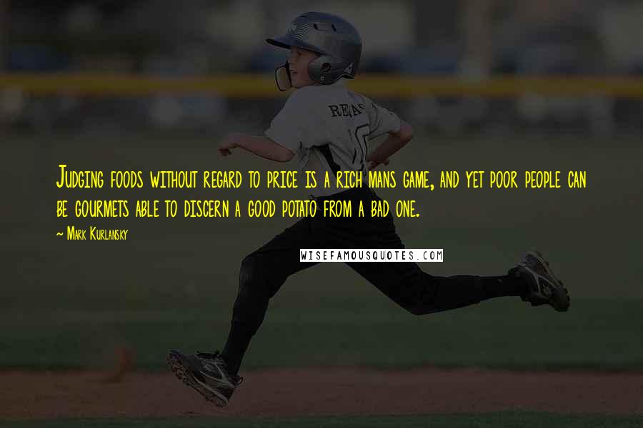 Mark Kurlansky Quotes: Judging foods without regard to price is a rich mans game, and yet poor people can be gourmets able to discern a good potato from a bad one.