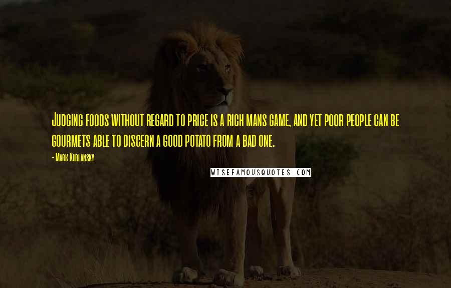 Mark Kurlansky Quotes: Judging foods without regard to price is a rich mans game, and yet poor people can be gourmets able to discern a good potato from a bad one.