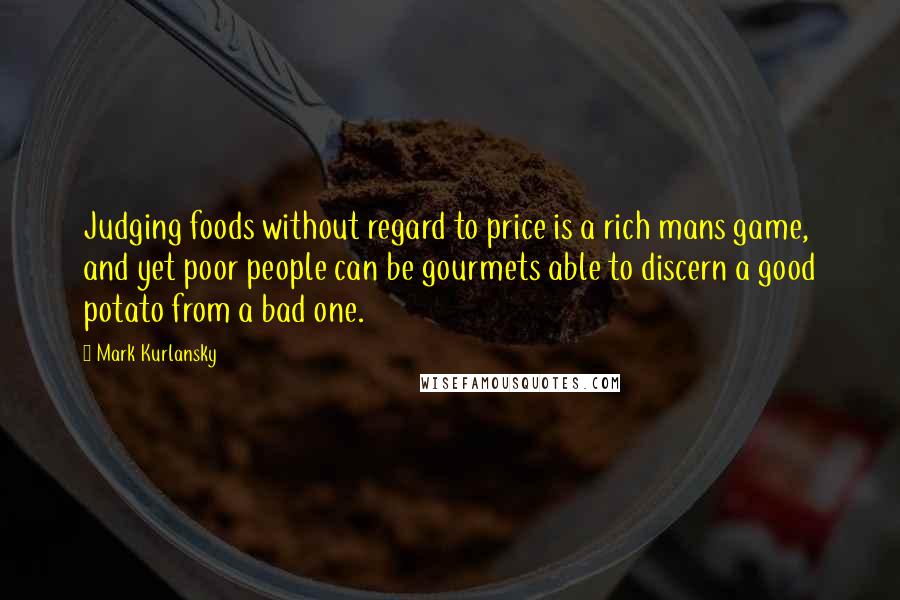 Mark Kurlansky Quotes: Judging foods without regard to price is a rich mans game, and yet poor people can be gourmets able to discern a good potato from a bad one.