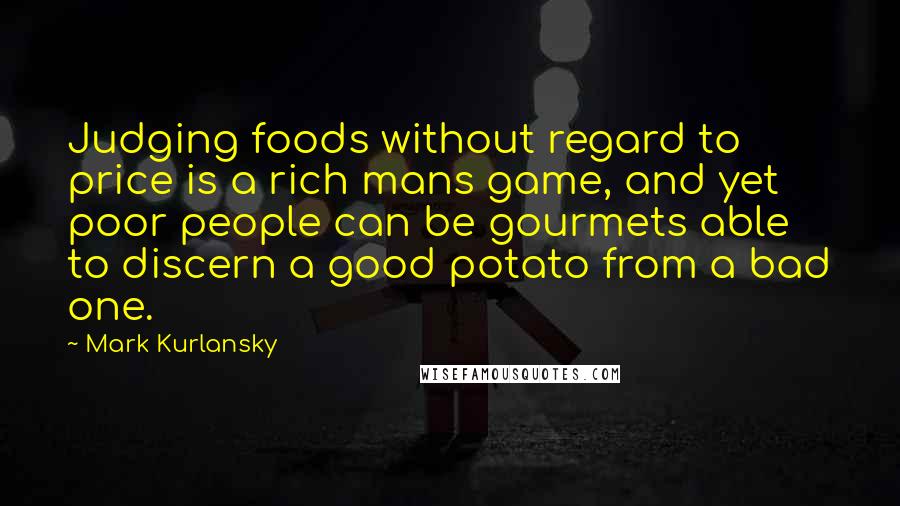 Mark Kurlansky Quotes: Judging foods without regard to price is a rich mans game, and yet poor people can be gourmets able to discern a good potato from a bad one.
