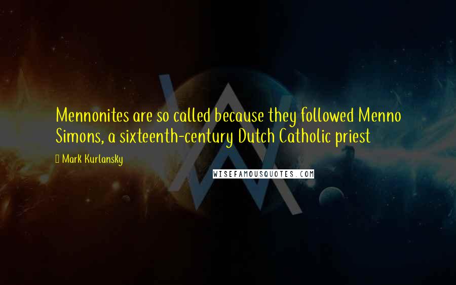 Mark Kurlansky Quotes: Mennonites are so called because they followed Menno Simons, a sixteenth-century Dutch Catholic priest