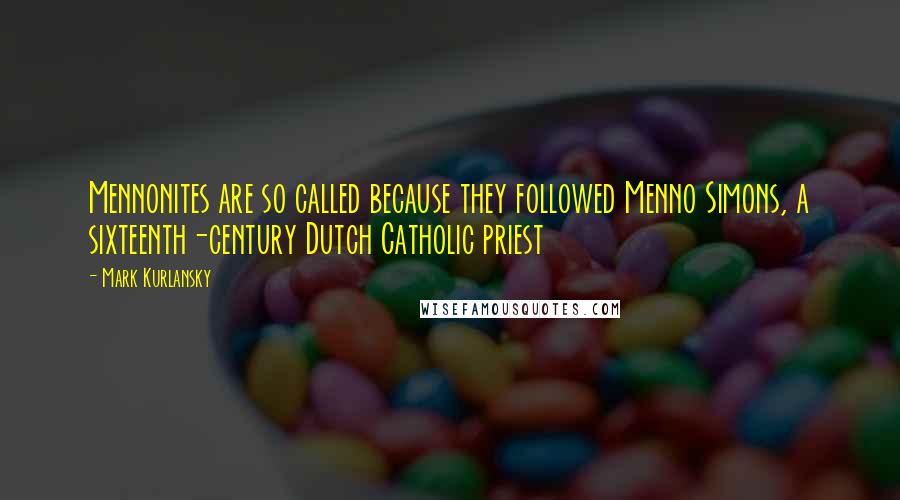 Mark Kurlansky Quotes: Mennonites are so called because they followed Menno Simons, a sixteenth-century Dutch Catholic priest