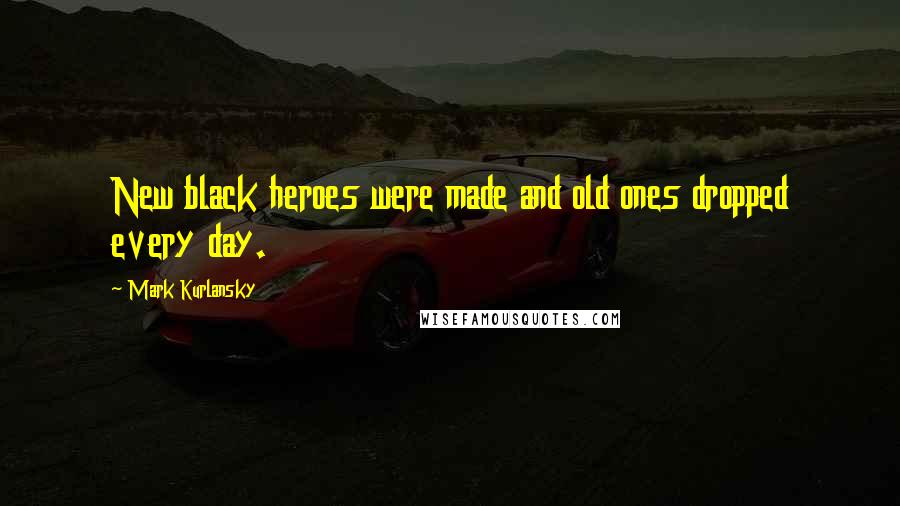 Mark Kurlansky Quotes: New black heroes were made and old ones dropped every day.
