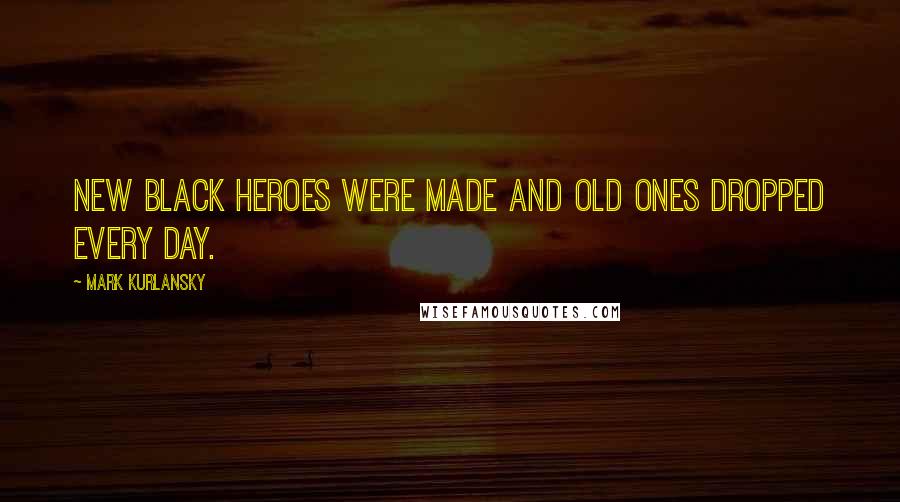 Mark Kurlansky Quotes: New black heroes were made and old ones dropped every day.