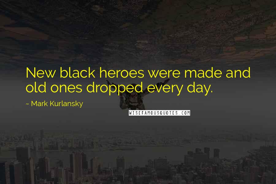 Mark Kurlansky Quotes: New black heroes were made and old ones dropped every day.