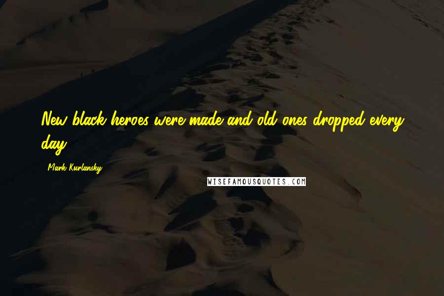 Mark Kurlansky Quotes: New black heroes were made and old ones dropped every day.