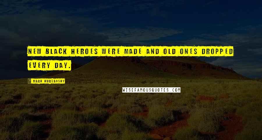 Mark Kurlansky Quotes: New black heroes were made and old ones dropped every day.