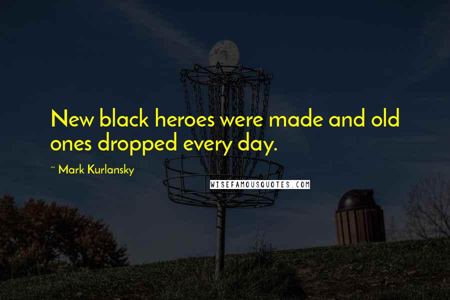 Mark Kurlansky Quotes: New black heroes were made and old ones dropped every day.