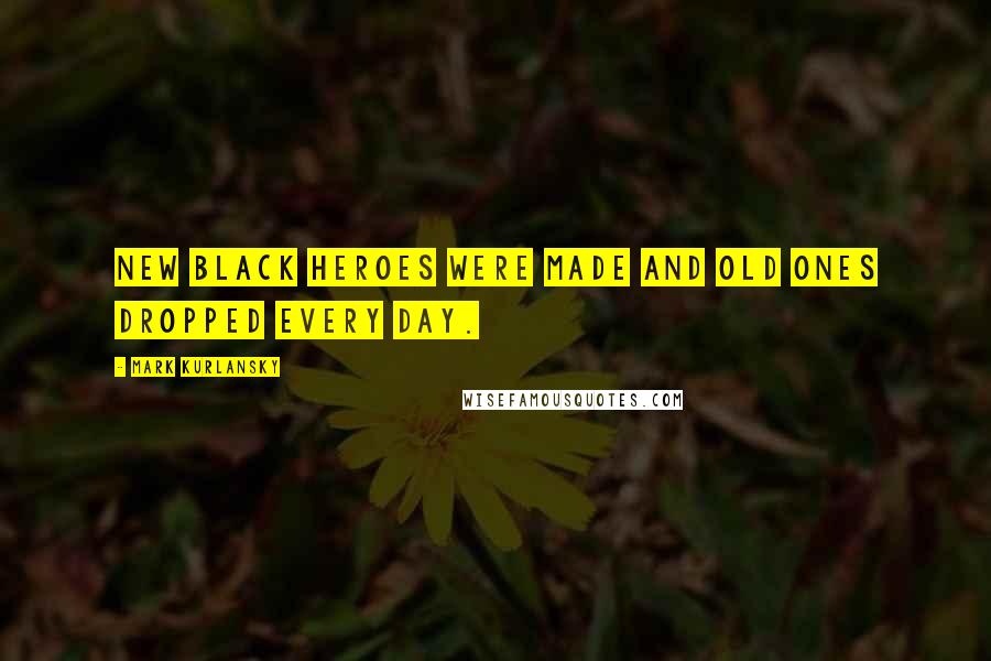 Mark Kurlansky Quotes: New black heroes were made and old ones dropped every day.