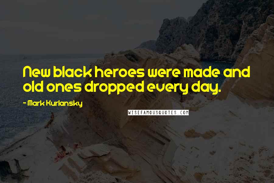 Mark Kurlansky Quotes: New black heroes were made and old ones dropped every day.
