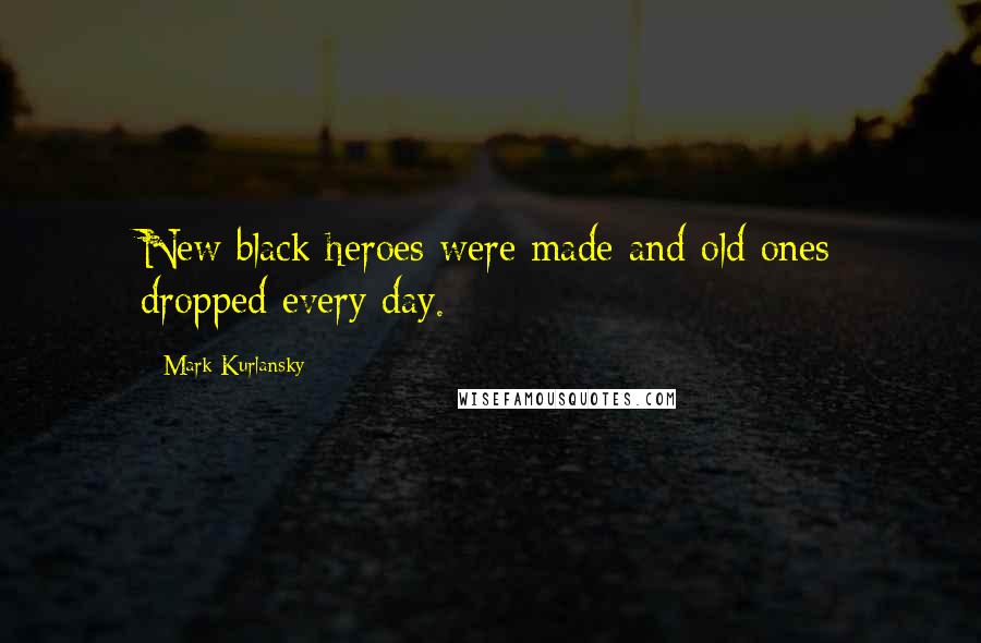 Mark Kurlansky Quotes: New black heroes were made and old ones dropped every day.