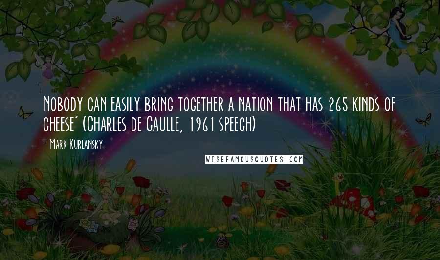 Mark Kurlansky Quotes: Nobody can easily bring together a nation that has 265 kinds of cheese' (Charles de Gaulle, 1961 speech)