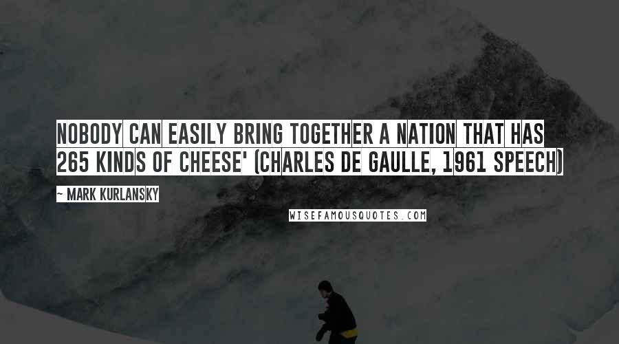 Mark Kurlansky Quotes: Nobody can easily bring together a nation that has 265 kinds of cheese' (Charles de Gaulle, 1961 speech)