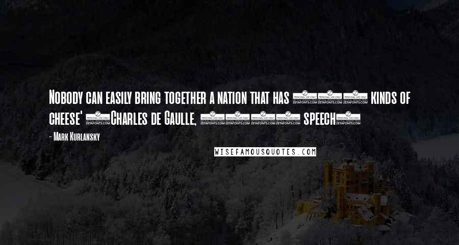 Mark Kurlansky Quotes: Nobody can easily bring together a nation that has 265 kinds of cheese' (Charles de Gaulle, 1961 speech)