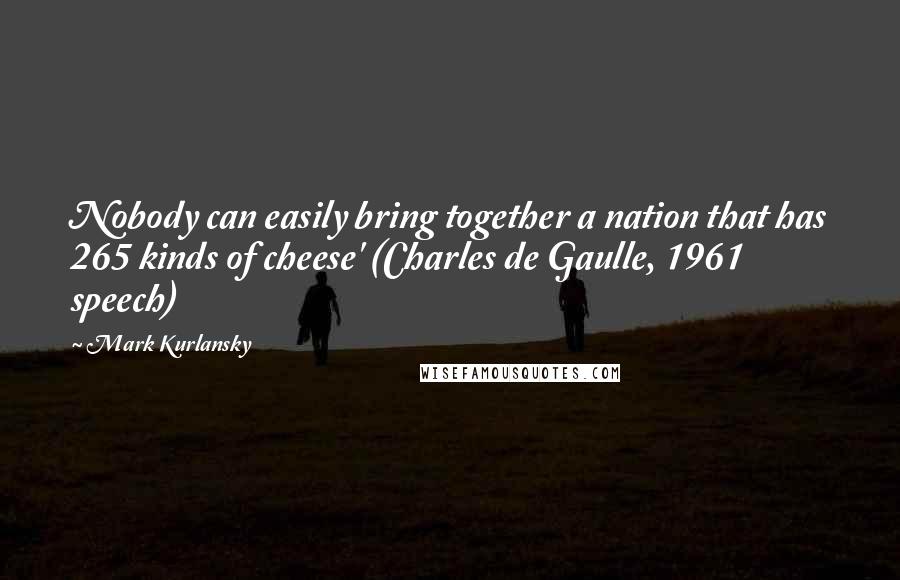 Mark Kurlansky Quotes: Nobody can easily bring together a nation that has 265 kinds of cheese' (Charles de Gaulle, 1961 speech)