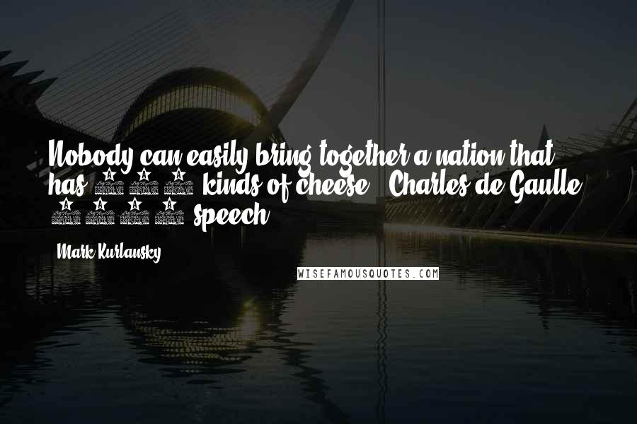 Mark Kurlansky Quotes: Nobody can easily bring together a nation that has 265 kinds of cheese' (Charles de Gaulle, 1961 speech)