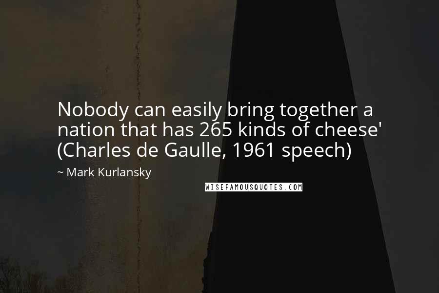 Mark Kurlansky Quotes: Nobody can easily bring together a nation that has 265 kinds of cheese' (Charles de Gaulle, 1961 speech)