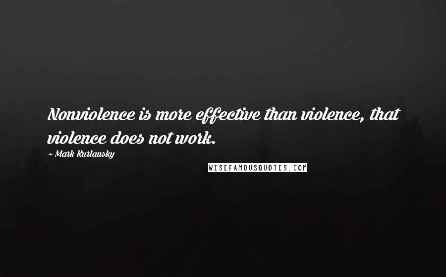 Mark Kurlansky Quotes: Nonviolence is more effective than violence, that violence does not work.