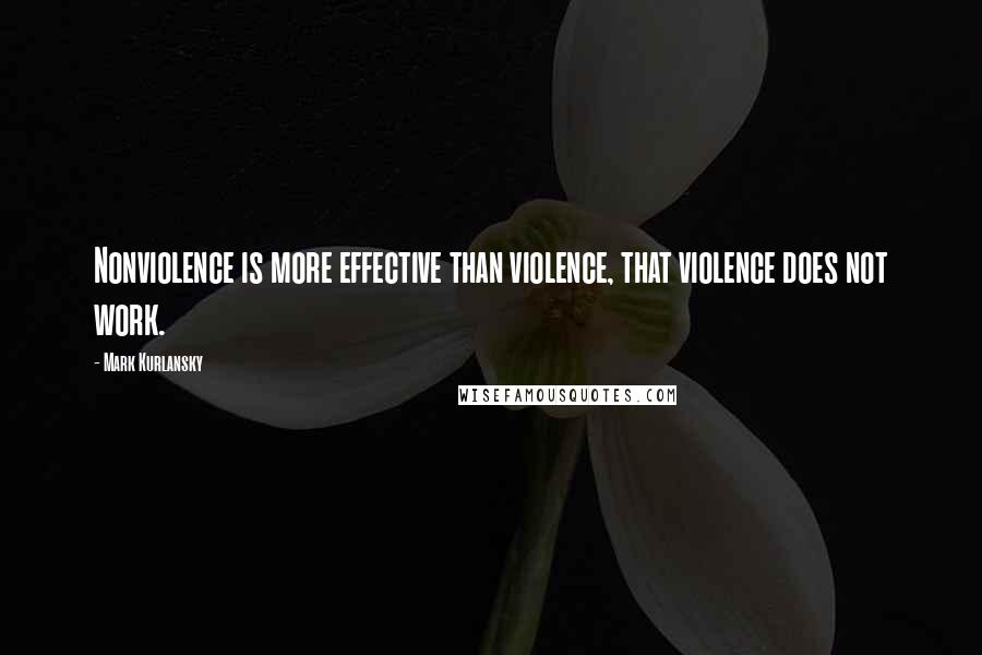 Mark Kurlansky Quotes: Nonviolence is more effective than violence, that violence does not work.