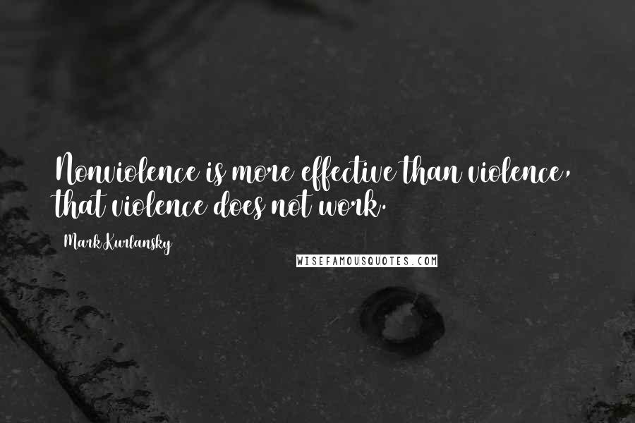 Mark Kurlansky Quotes: Nonviolence is more effective than violence, that violence does not work.