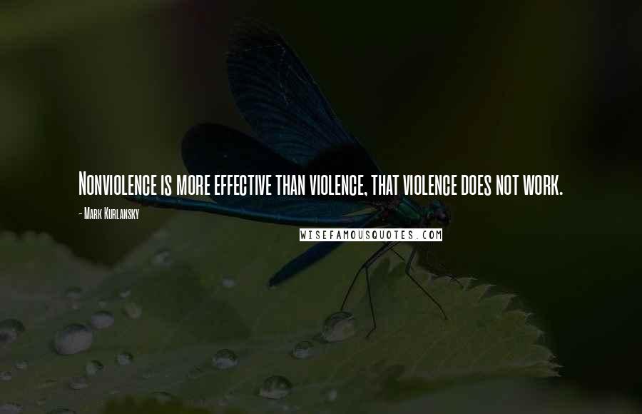 Mark Kurlansky Quotes: Nonviolence is more effective than violence, that violence does not work.