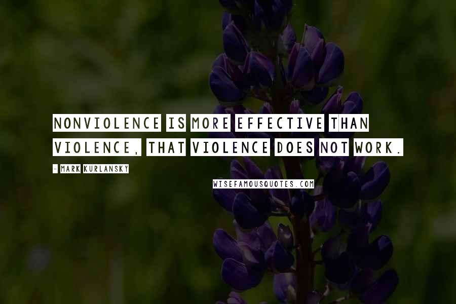 Mark Kurlansky Quotes: Nonviolence is more effective than violence, that violence does not work.