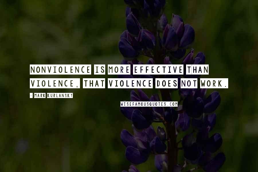 Mark Kurlansky Quotes: Nonviolence is more effective than violence, that violence does not work.