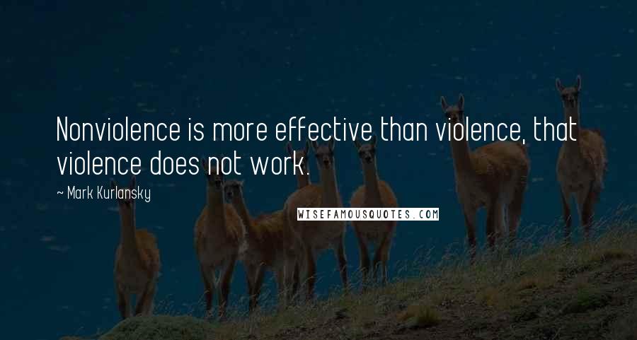 Mark Kurlansky Quotes: Nonviolence is more effective than violence, that violence does not work.