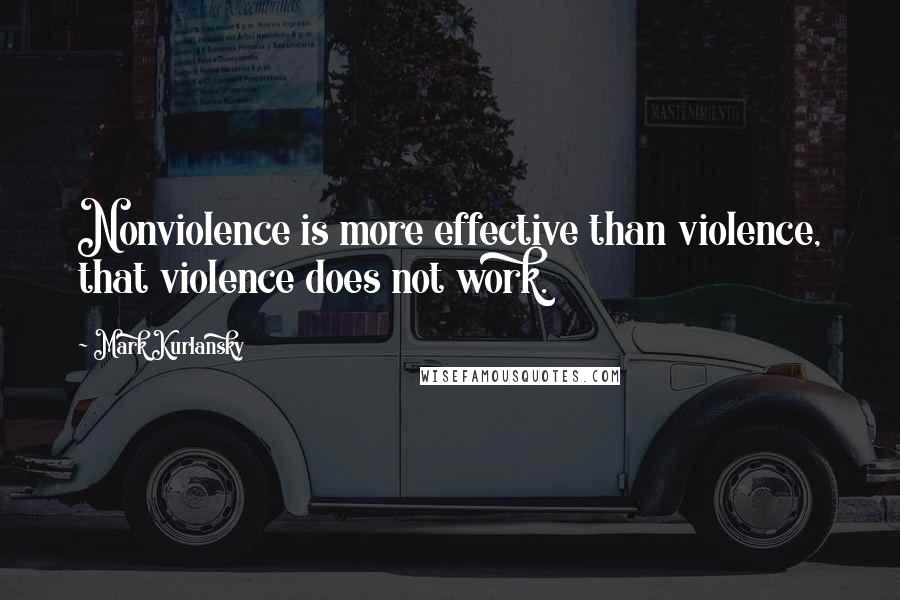 Mark Kurlansky Quotes: Nonviolence is more effective than violence, that violence does not work.