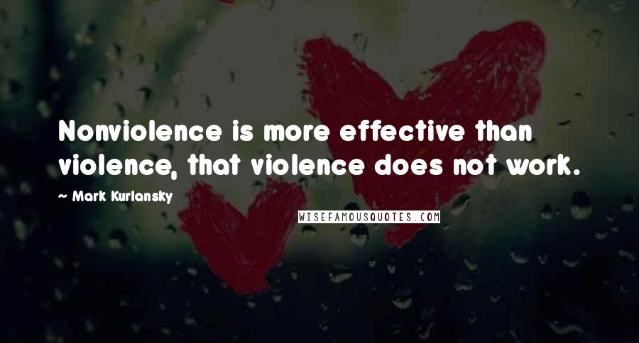 Mark Kurlansky Quotes: Nonviolence is more effective than violence, that violence does not work.