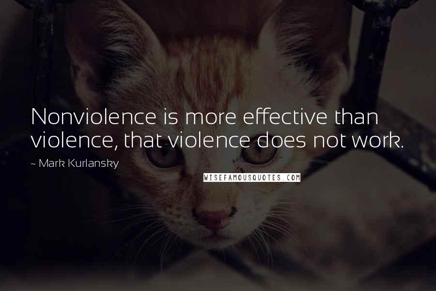 Mark Kurlansky Quotes: Nonviolence is more effective than violence, that violence does not work.