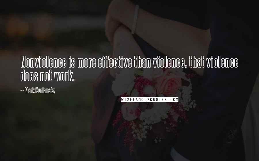 Mark Kurlansky Quotes: Nonviolence is more effective than violence, that violence does not work.