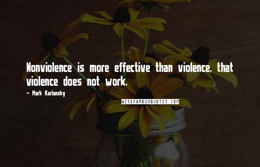 Mark Kurlansky Quotes: Nonviolence is more effective than violence, that violence does not work.