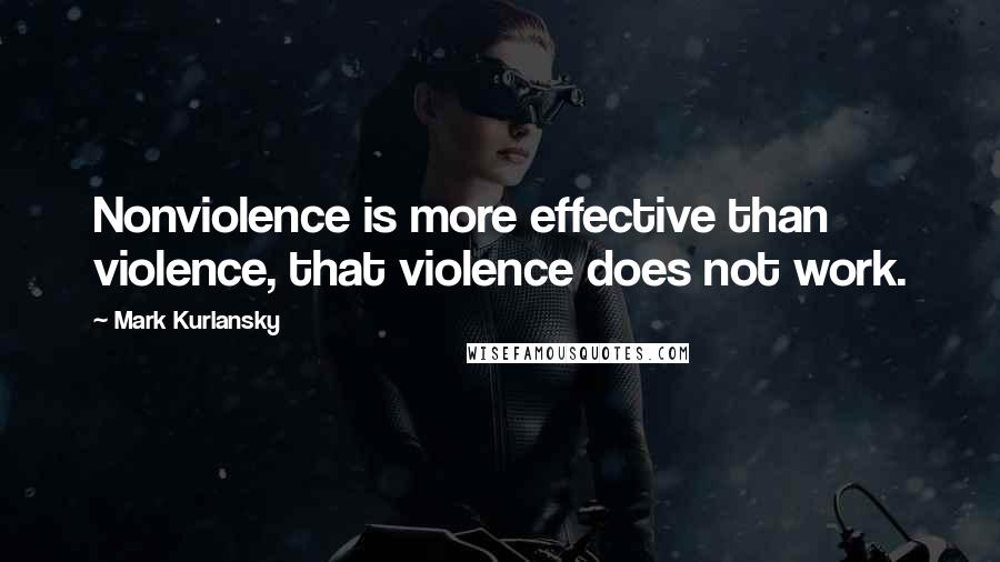 Mark Kurlansky Quotes: Nonviolence is more effective than violence, that violence does not work.