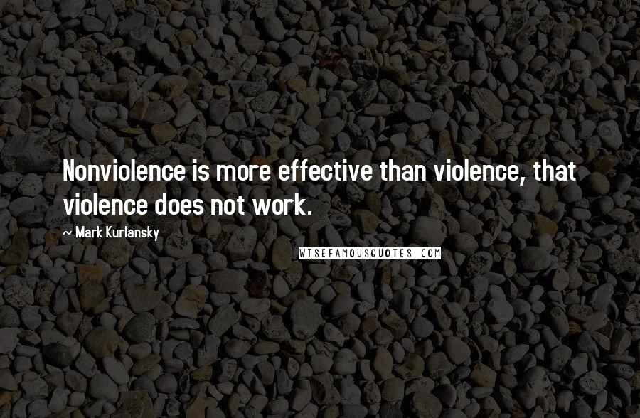 Mark Kurlansky Quotes: Nonviolence is more effective than violence, that violence does not work.