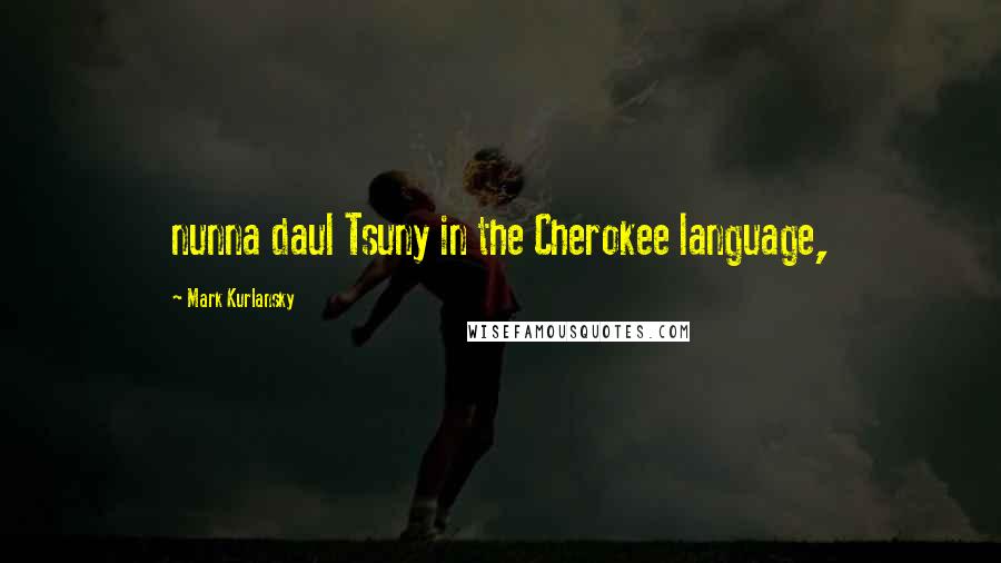 Mark Kurlansky Quotes: nunna daul Tsuny in the Cherokee language,