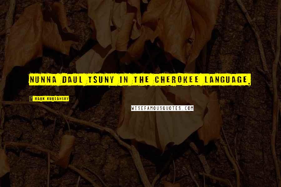 Mark Kurlansky Quotes: nunna daul Tsuny in the Cherokee language,