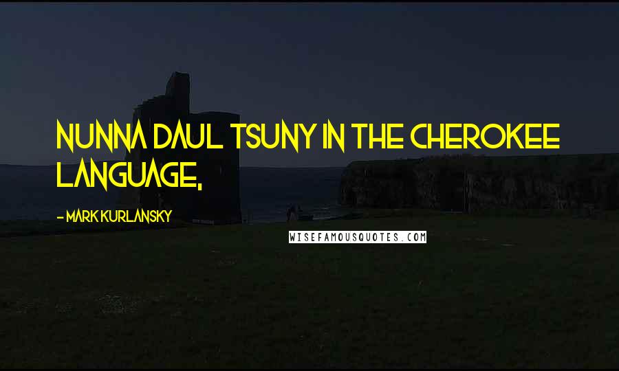 Mark Kurlansky Quotes: nunna daul Tsuny in the Cherokee language,