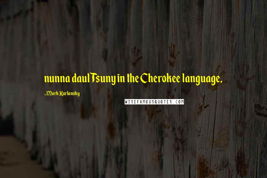 Mark Kurlansky Quotes: nunna daul Tsuny in the Cherokee language,