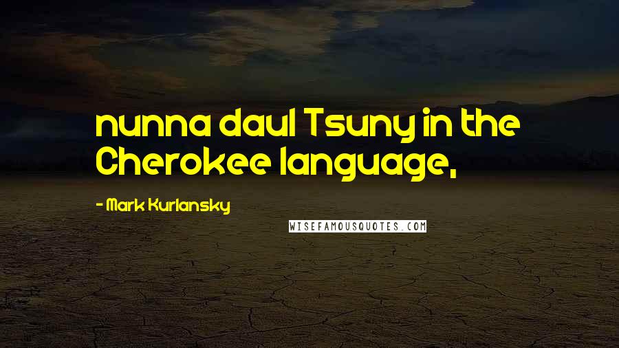 Mark Kurlansky Quotes: nunna daul Tsuny in the Cherokee language,