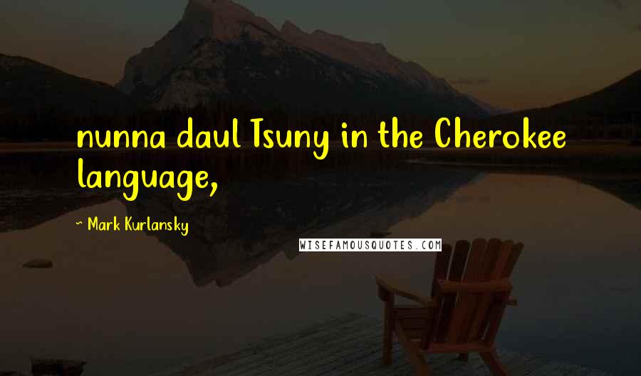 Mark Kurlansky Quotes: nunna daul Tsuny in the Cherokee language,