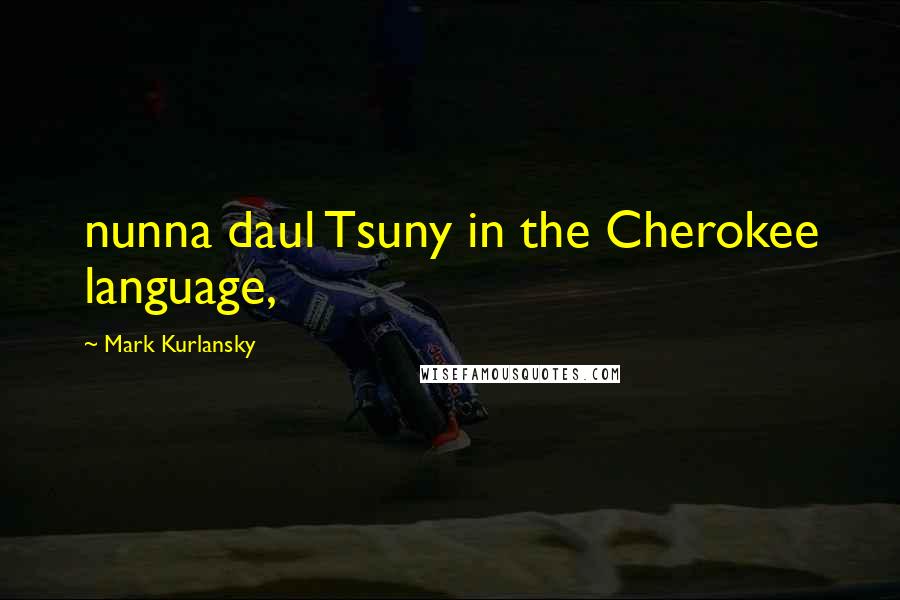 Mark Kurlansky Quotes: nunna daul Tsuny in the Cherokee language,