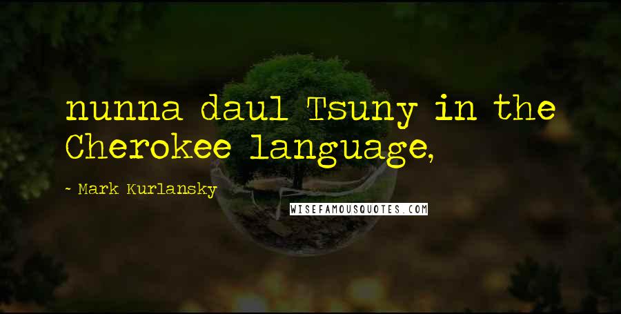 Mark Kurlansky Quotes: nunna daul Tsuny in the Cherokee language,