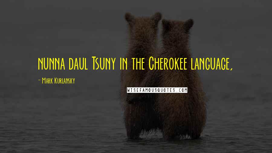 Mark Kurlansky Quotes: nunna daul Tsuny in the Cherokee language,