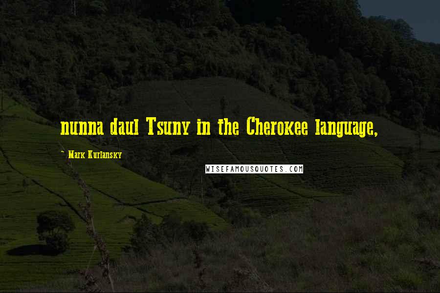 Mark Kurlansky Quotes: nunna daul Tsuny in the Cherokee language,