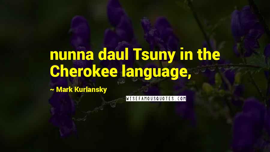 Mark Kurlansky Quotes: nunna daul Tsuny in the Cherokee language,