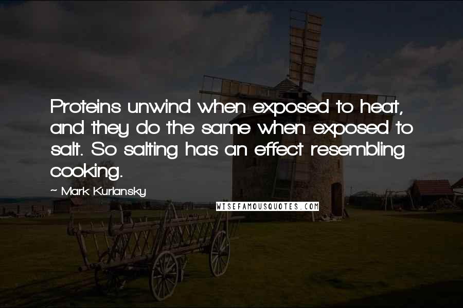 Mark Kurlansky Quotes: Proteins unwind when exposed to heat, and they do the same when exposed to salt. So salting has an effect resembling cooking.